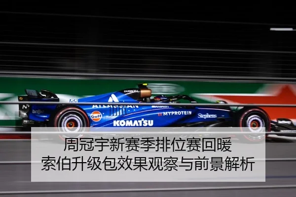 周冠宇新赛季排位赛回暖 索伯升级包效果观察与前景解析