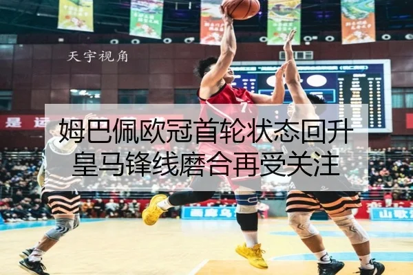 姆巴佩欧冠首轮状态回升 皇马锋线磨合再受关注