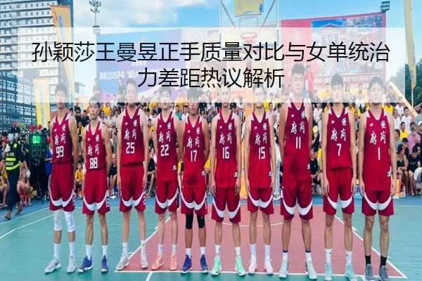 孙颖莎王曼昱正手质量对比与女单统治力差距热议解析
