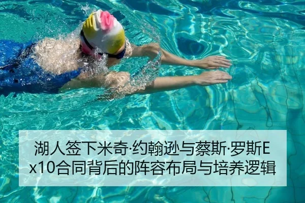 湖人签下米奇·约翰逊与蔡斯·罗斯Ex10合同背后的阵容布局与培养逻辑
